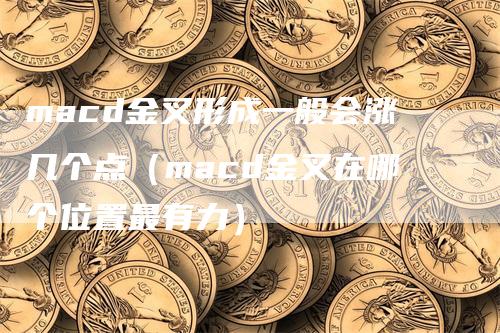 macd金叉形成一般会涨几个点（macd金叉在哪个位置最有力）-领航期货