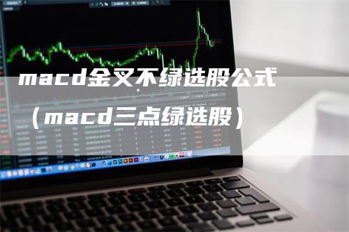 macd金叉不绿选股公式（macd三点绿选股）-领航期货