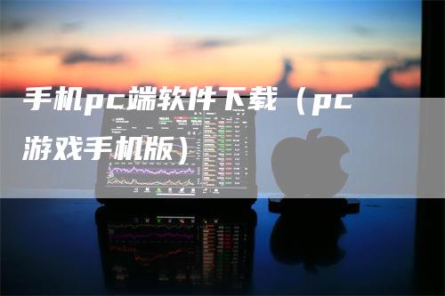 手机pc端软件下载（pc游戏手机版）-领航期货