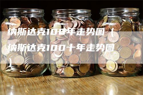 纳斯达克100年走势图（纳斯达克100十年走势图）-领航期货