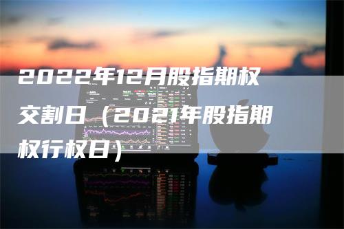 2022年12月股指期权交割日（2021年股指期权行权日）