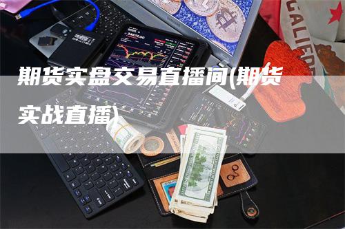 期货实盘交易直播间(期货实战直播)