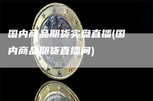 国内商品期货实盘直播(国内商品期货直播间)