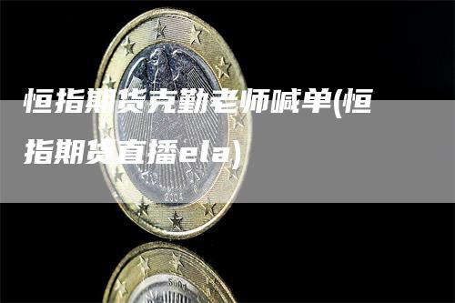 恒指期货克勤老师喊单(恒指期货直播ela)