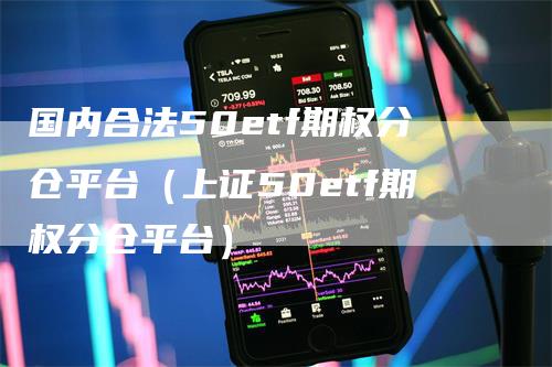 国内合法50etf期权分仓平台（上证50etf期权分仓平台）