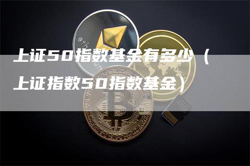 上证50指数基金有多少（上证指数50指数基金）-领航期货