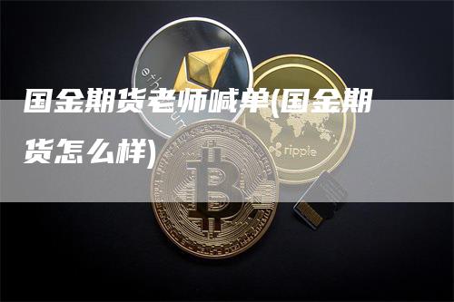 国金期货老师喊单(国金期货怎么样)-领航期货