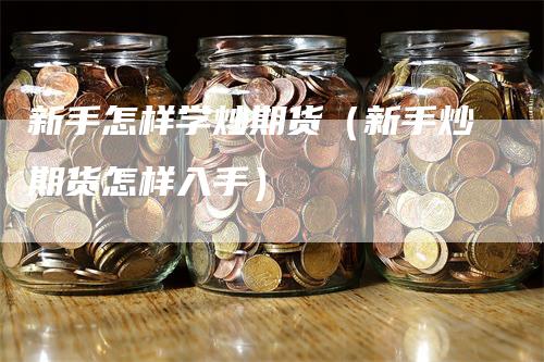 新手怎样学炒期货（新手炒期货怎样入手）