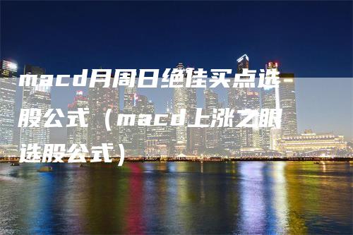 macd月周日绝佳买点选股公式（macd上涨之眼选股公式）-领航期货