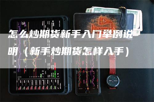 怎么炒期货新手入门举例说明（新手炒期货怎样入手）-领航期货