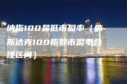 纳指100最低市盈率（纳斯达克100指数市盈率合理区间）-领航期货