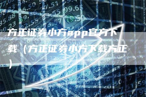 方正证券小方app官方下载（方正证券小方下载方正）-领航期货