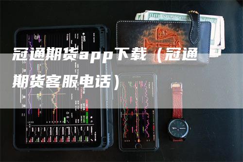 冠通期货app下载（冠通期货客服电话）-领航期货