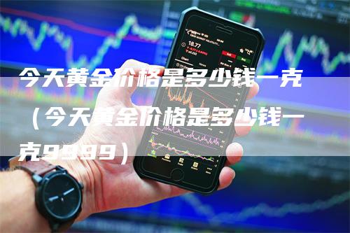 今天黄金价格是多少钱一克（今天黄金价格是多少钱一克9999）-领航期货