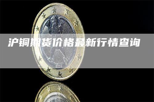 沪铜期货价格最新行情查询