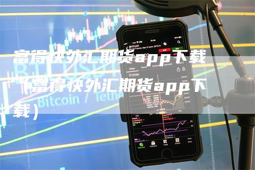 富得快外汇期货app下载（富得快外汇期货app下载）