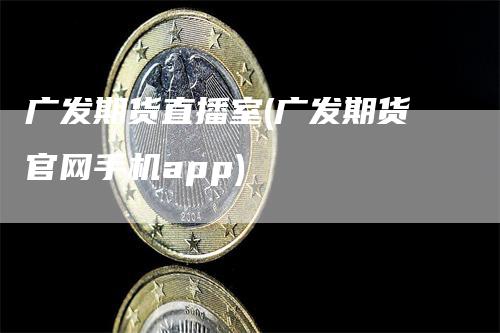 广发期货直播室(广发期货官网手机app)-领航期货