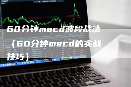 60分钟macd波段战法（60分钟macd的实战技巧）