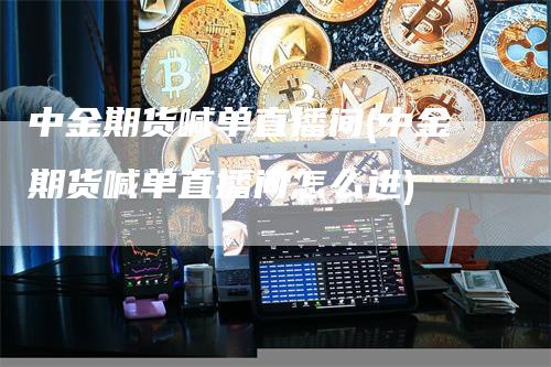 中金期货喊单直播间(中金期货喊单直播间怎么进)-领航期货