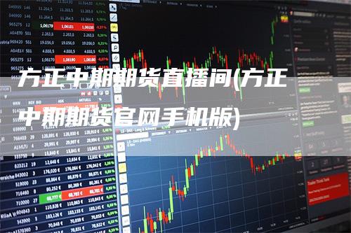 方正中期期货直播间(方正中期期货官网手机版)-领航期货