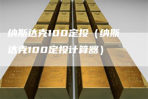 纳斯达克100定投（纳斯达克100定投计算器）