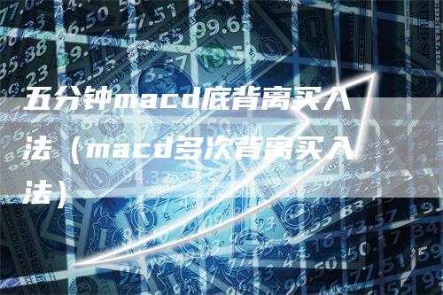 五分钟macd底背离买入法（macd多次背离买入法）-领航期货