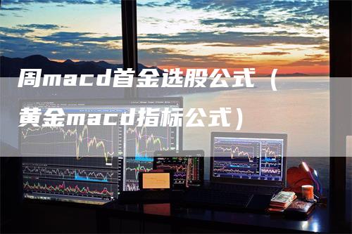 周macd首金选股公式（黄金macd指标公式）-领航期货