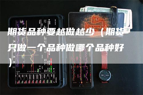 期货品种要越做越少（期货只做一个品种做哪个品种好）-领航期货