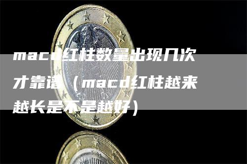 macd红柱数量出现几次才靠谱（macd红柱越来越长是不是越好）-领航期货