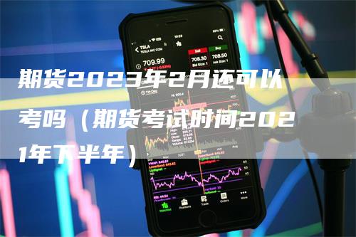 期货2023年2月还可以考吗（期货考试时间2021年下半年）-领航期货