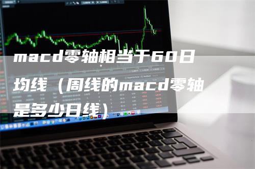 macd零轴相当于60日均线（周线的macd零轴是多少日线）-领航期货