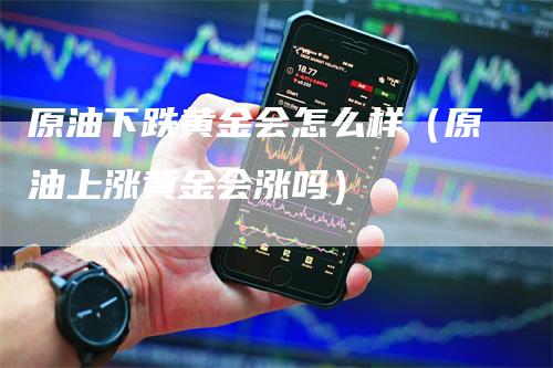 原油下跌黄金会怎么样（原油上涨黄金会涨吗）-领航期货