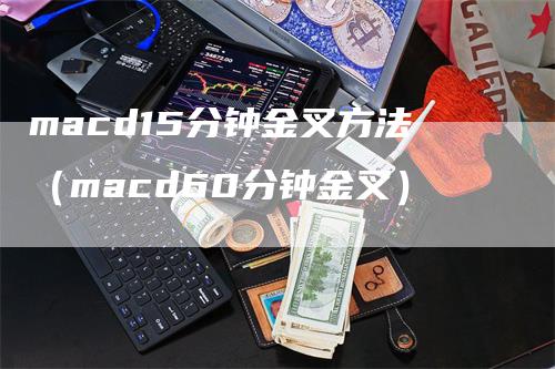 macd15分钟金叉方法（macd60分钟金叉）