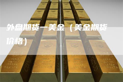 外盘期货一美金（美金期货价格）-领航期货