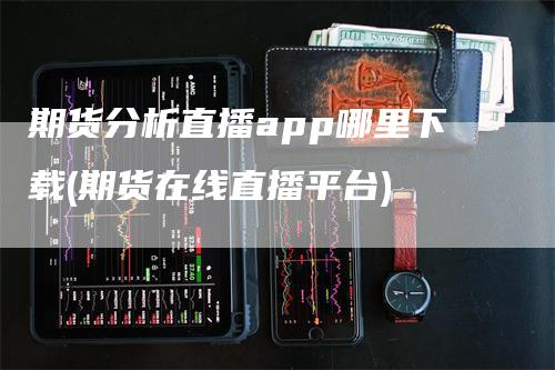 期货分析直播app哪里下载(期货在线直播平台)-领航期货