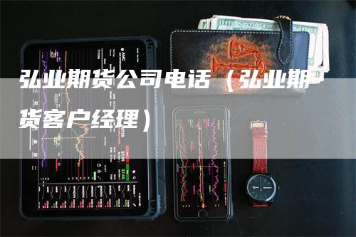 弘业期货公司电话（弘业期货客户经理）-领航期货