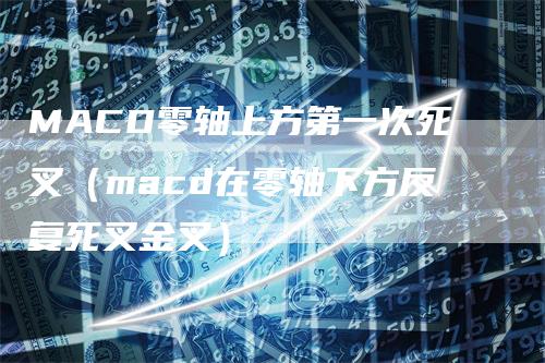 MACD零轴上方第一次死叉（macd在零轴下方反复死叉金叉）-领航期货