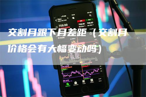 交割月跟下月差距（交割月价格会有大幅变动吗）-领航期货