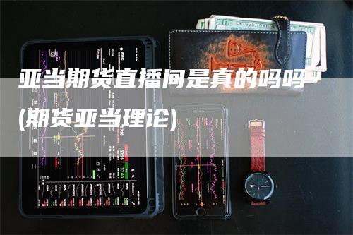 亚当期货直播间是真的吗吗(期货亚当理论)