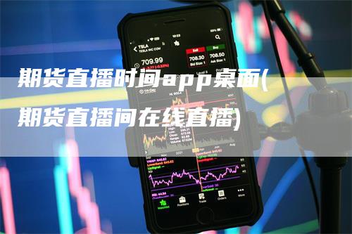 期货直播时间app桌面(期货直播间在线直播)-领航期货