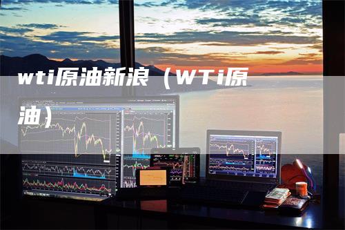 wti原油新浪（WTi原油）-领航期货