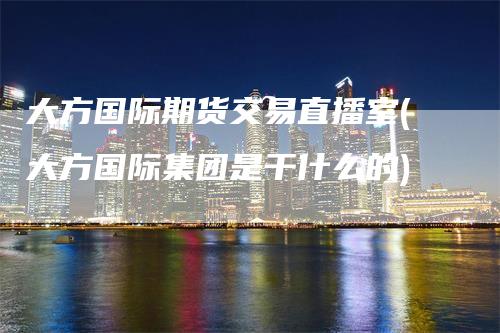 大方国际期货交易直播室(大方国际集团是干什么的)