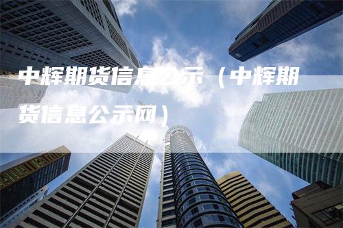 中辉期货信息公示（中辉期货信息公示网）-领航期货