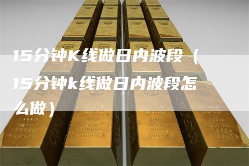 15分钟K线做日内波段（15分钟k线做日内波段怎么做）-领航期货