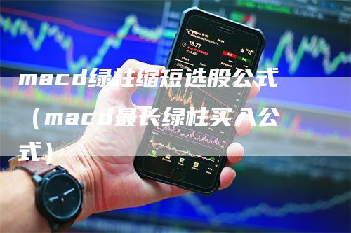 macd绿柱缩短选股公式（macd最长绿柱买入公式）-领航期货