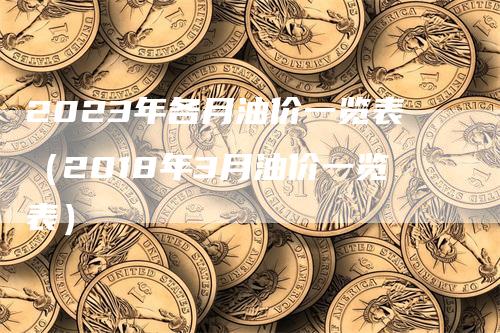 2023年各月油价一览表（2018年3月油价一览表）-领航期货