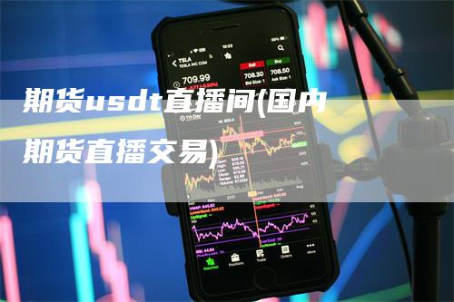 期货usdt直播间(国内期货直播交易)