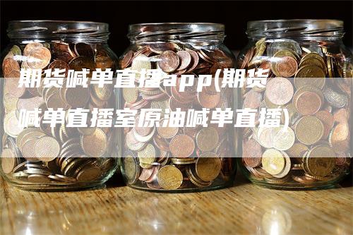 期货喊单直播app(期货喊单直播室原油喊单直播)-领航期货