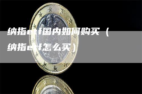 纳指etf国内如何购买（纳指etf怎么买）-领航期货