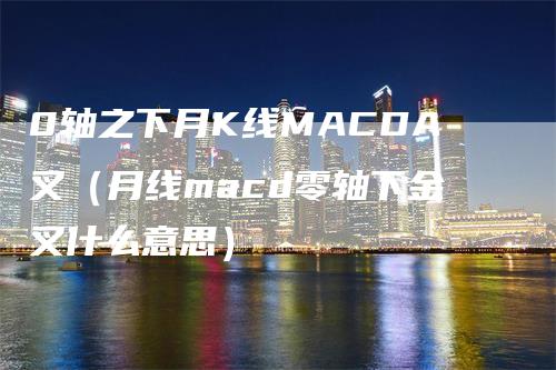 0轴之下月K线MACDA叉（月线macd零轴下金叉什么意思）-领航期货